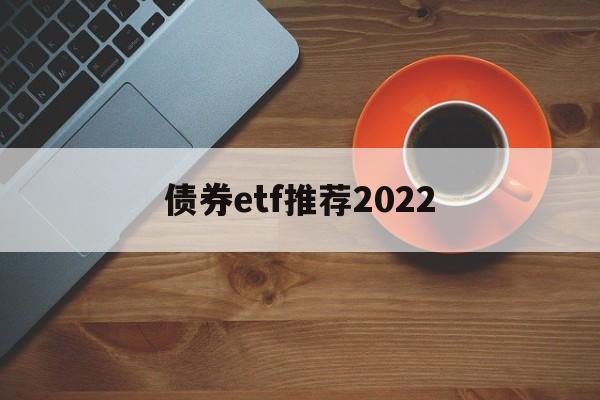 债券etf推荐2022(债券etf交易规则及费用)