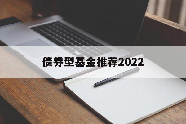 债券型基金推荐2022(债券型基金推荐2022年最新)