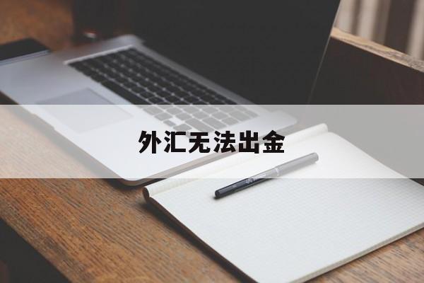 外汇无法出金(外汇无法出金怎么办)