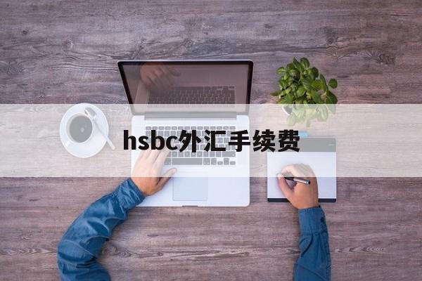 hsbc外汇手续费(外汇手续费是多少钱啊)